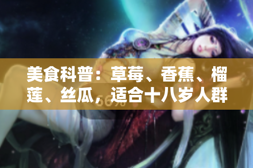 美食科普：草莓、香蕉、榴蓮、絲瓜，適合十八歲人群嗎？