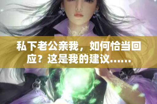 私下老公親我，如何恰當回應？這是我的建議……