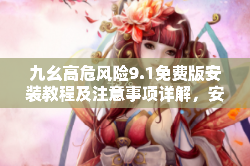 九幺高危風(fēng)險(xiǎn)9.1免費(fèi)版安裝教程及注意事項(xiàng)詳解，安全有序完成安裝