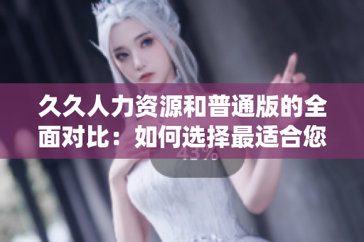 久久人力資源和普通版的全面對比：如何選擇最適合您公司需求的人力資源管理系統(tǒng)