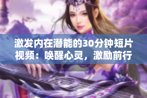 激發(fā)內(nèi)在潛能的30分鐘短片視頻：喚醒心靈，激勵前行
