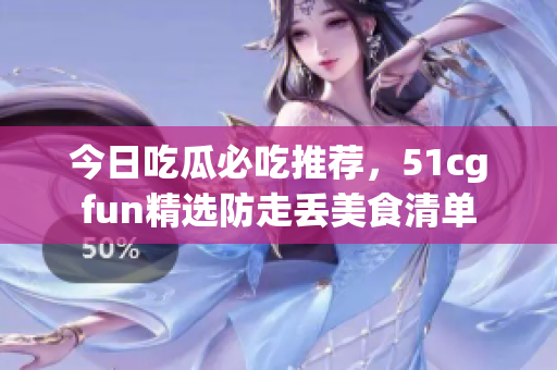 今日吃瓜必吃推薦，51cgfun精選防走丟美食清單