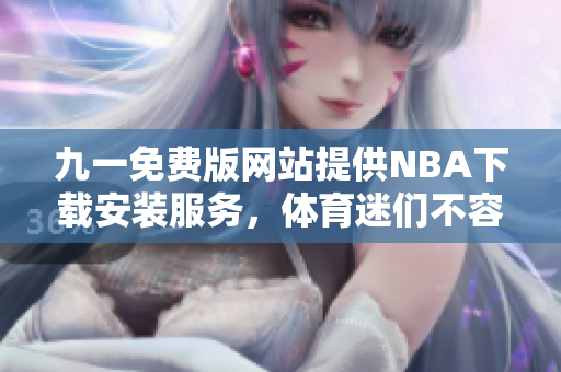 九一免費版網(wǎng)站提供NBA下載安裝服務(wù)，體育迷們不容錯過