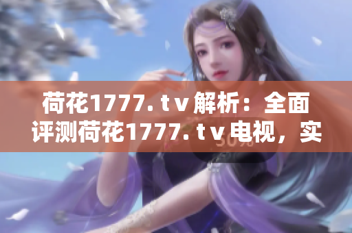 荷花1777. tⅴ解析：全面評測荷花1777. tⅴ電視，實測效果如何？