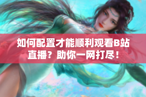 如何配置才能順利觀看B站直播？助你一網(wǎng)打盡！