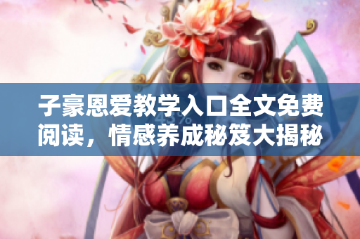 子豪恩愛教學(xué)入口全文免費(fèi)閱讀，情感養(yǎng)成秘笈大揭秘