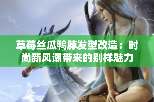 草莓絲瓜鴨脖發(fā)型改造：時尚新風潮帶來的別樣魅力