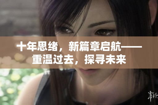 十年思緒，新篇章啟航——重溫過(guò)去，探尋未來(lái)