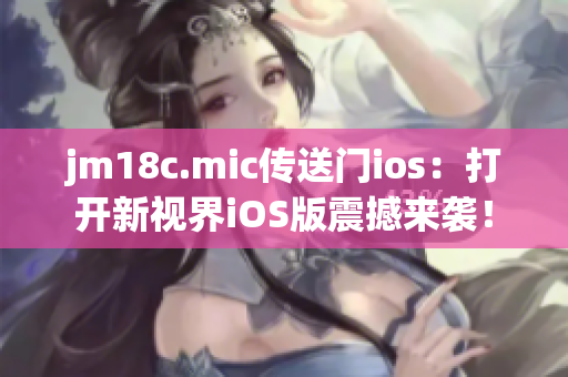 jm18c.mic傳送門ios：打開新視界iOS版震撼來襲！