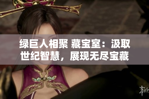 綠巨人相聚 藏寶室：汲取世紀(jì)智慧，展現(xiàn)無(wú)盡寶藏
