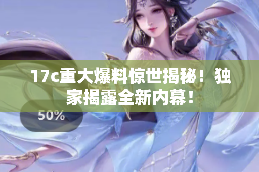 17c重大爆料驚世揭秘！獨(dú)家揭露全新內(nèi)幕！