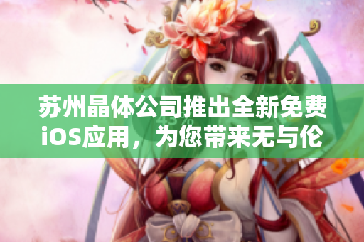 蘇州晶體公司推出全新免費iOS應用，為您帶來無與倫比的體驗