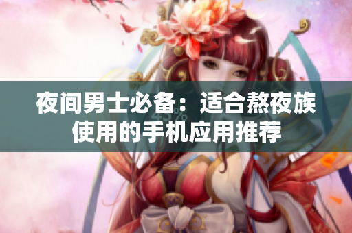 夜間男士必備：適合熬夜族使用的手機(jī)應(yīng)用推薦