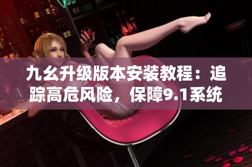九幺升級(jí)版本安裝教程：追蹤高危風(fēng)險(xiǎn)，保障9.1系統(tǒng)安全。