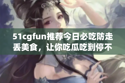 51cgfun推薦今日必吃防走丟美食，讓你吃瓜吃到停不下來(lái)