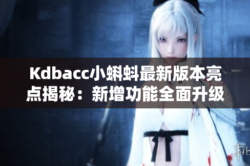 Kdbacc小蝌蚪最新版本亮點揭秘：新增功能全面升級