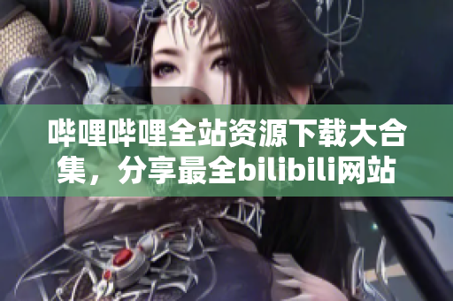 嗶哩嗶哩全站資源下載大合集，分享最全bilibili網(wǎng)站資源列表