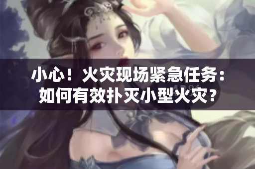 小心！火災(zāi)現(xiàn)場(chǎng)緊急任務(wù)：如何有效撲滅小型火災(zāi)？