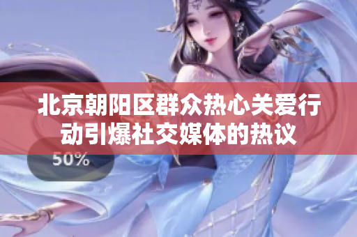 北京朝陽區(qū)群眾熱心關(guān)愛行動引爆社交媒體的熱議