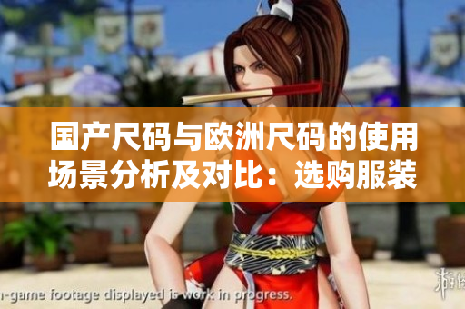 國產(chǎn)尺碼與歐洲尺碼的使用場景分析及對比：選購服裝時如何正確選擇合適尺碼