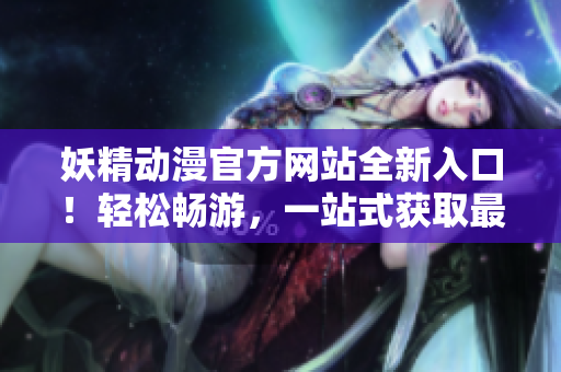 妖精動漫官方網(wǎng)站全新入口！輕松暢游，一站式獲取最新動畫與活動信息，更多精彩等你探索！
