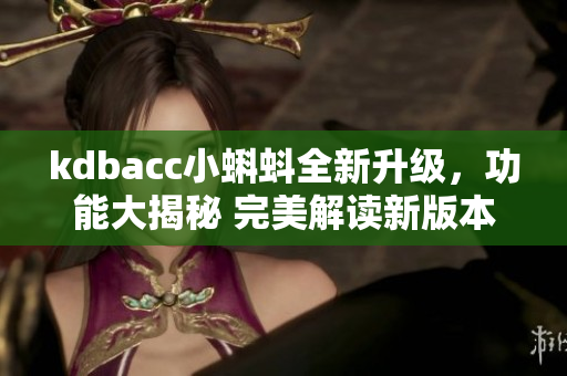 kdbacc小蝌蚪全新升級(jí)，功能大揭秘 完美解讀新版本功能更新，助力提升使用體驗(yàn)