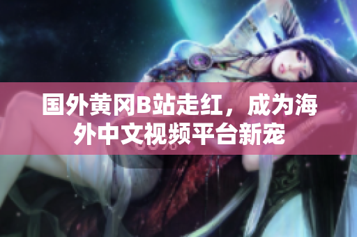 國(guó)外黃岡B站走紅，成為海外中文視頻平臺(tái)新寵
