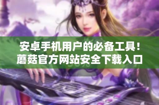 安卓手機(jī)用戶的必備工具！蘑菇官方網(wǎng)站安全下載入口大全