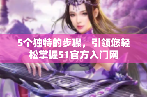 5個獨特的步驟，引領(lǐng)您輕松掌握51官方入門網(wǎng)