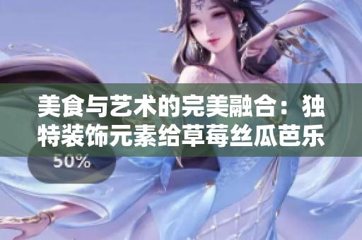 美食與藝術(shù)的完美融合：獨(dú)特裝飾元素給草莓絲瓜芭樂鴨脖奶茶帶來全新體驗(yàn)