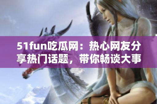 51fun吃瓜網(wǎng)：熱心網(wǎng)友分享熱門話題，帶你暢談大事小情