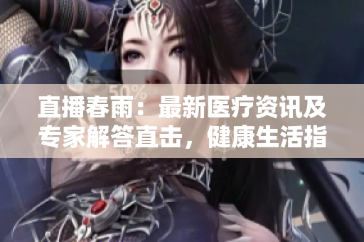 直播春雨：最新醫(yī)療資訊及專家解答直擊，健康生活指南發(fā)布