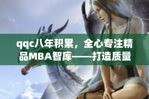 qqc八年積累，全心專注精品MBA智庫——打造質(zhì)量商業(yè)教育的領(lǐng)軍者