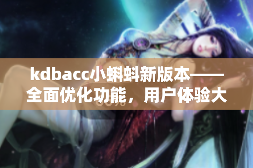 kdbacc小蝌蚪新版本——全面優(yōu)化功能，用戶體驗(yàn)大幅提升