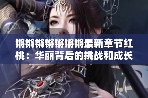 鏘鏘鏘鏘鏘鏘鏘最新章節(jié)紅桃：華麗背后的挑戰(zhàn)和成長