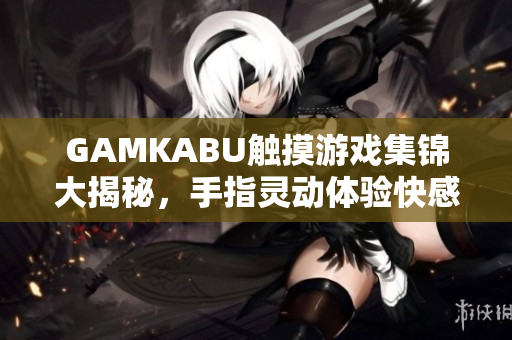 GAMKABU觸摸游戲集錦大揭秘，手指靈動體驗快感無限