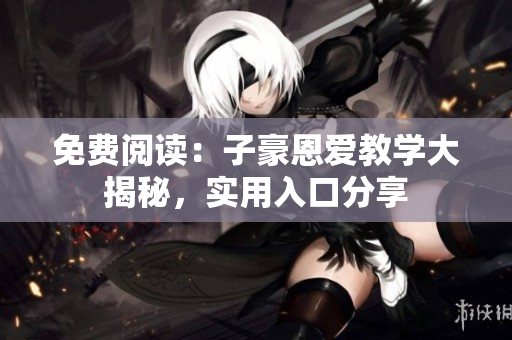 免費(fèi)閱讀：子豪恩愛(ài)教學(xué)大揭秘，實(shí)用入口分享