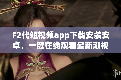 F2代短視頻app下載安裝安卓，一鍵在線觀看最新潮視頻