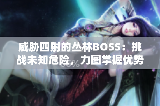 威脅四射的叢林BOSS：挑戰(zhàn)未知危險，力圖掌握優(yōu)勢