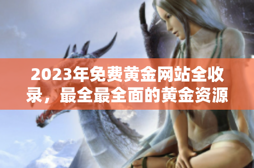 2023年免費黃金網(wǎng)站全收錄，最全最全面的黃金資源分享站