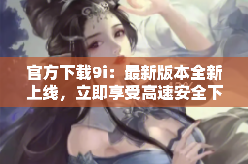 官方下載9i：最新版本全新上線，立即享受高速安全下載！