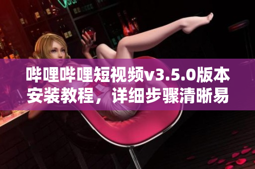 嗶哩嗶哩短視頻v3.5.0版本安裝教程，詳細步驟清晰易懂