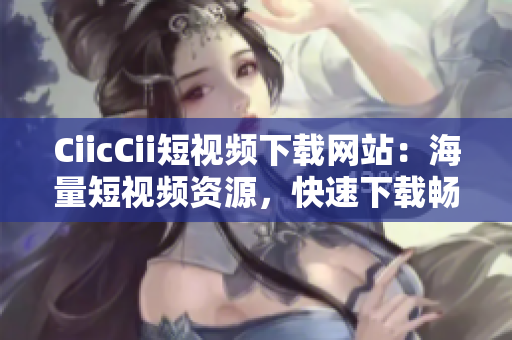CiicCii短視頻下載網(wǎng)站：海量短視頻資源，快速下載暢享精彩內(nèi)容