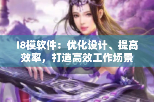 I8模軟件：優(yōu)化設(shè)計、提高效率，打造高效工作場景