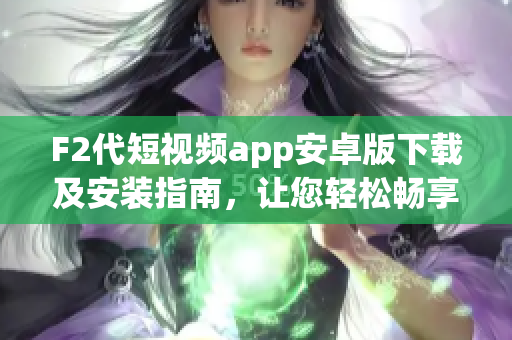 F2代短視頻app安卓版下載及安裝指南，讓您輕松暢享精彩視頻內(nèi)容