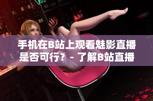 手機(jī)在B站上觀看魅影直播是否可行？- 了解B站直播功能及手機(jī)觀看方法