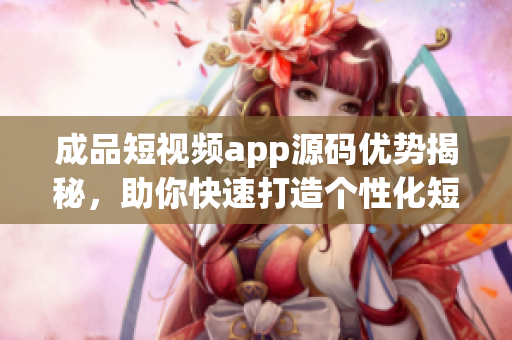 成品短視頻app源碼優(yōu)勢揭秘，助你快速打造個性化短視頻平臺