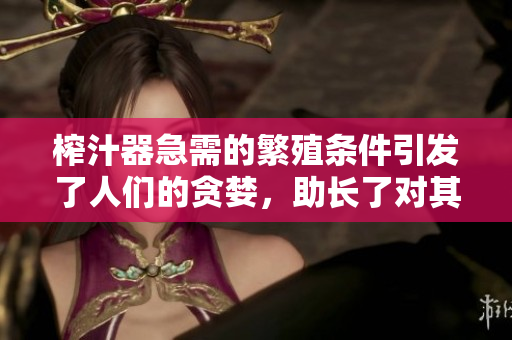 榨汁器急需的繁殖條件引發(fā)了人們的貪婪，助長了對其需求的焦慮情緒