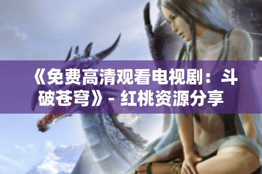 《免費(fèi)高清觀看電視?。憾菲粕n穹》- 紅桃資源分享