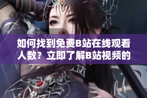 如何找到免費B站在線觀看人數(shù)？立即了解B站視頻的觀看人數(shù)方法!